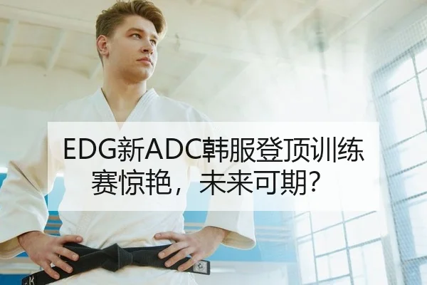 EDG新ADC韩服登顶训练赛惊艳，未来可期？